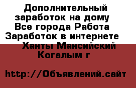 Дополнительный заработок на дому - Все города Работа » Заработок в интернете   . Ханты-Мансийский,Когалым г.